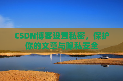 CSDN博客设置私密，保护你的文章与隐私安全